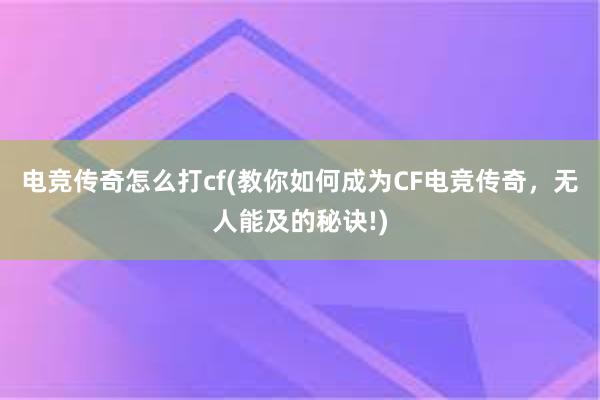 电竞传奇怎么打cf(教你如何成为CF电竞传奇，无人能及的秘诀!)