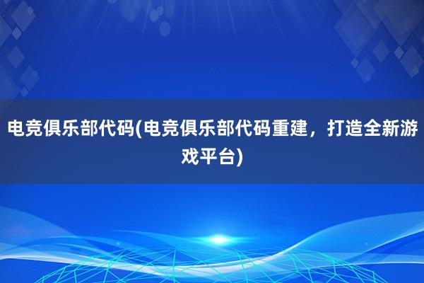 电竞俱乐部代码(电竞俱乐部代码重建，打造全新游戏平台)