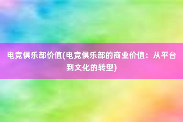 电竞俱乐部价值(电竞俱乐部的商业价值：从平台到文化的转型)