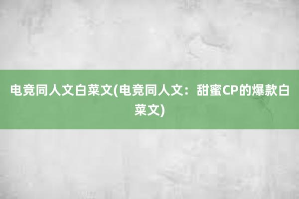 电竞同人文白菜文(电竞同人文：甜蜜CP的爆款白菜文)