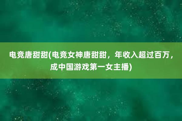 电竞唐甜甜(电竞女神唐甜甜，年收入超过百万，成中国游戏第一女主播)