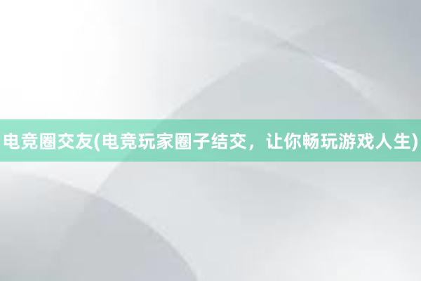 电竞圈交友(电竞玩家圈子结交，让你畅玩游戏人生)