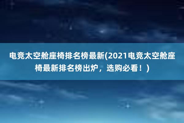 电竞太空舱座椅排名榜最新(2021电竞太空舱座椅最新排名榜出炉，选购必看！)