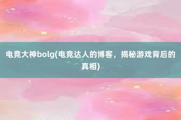 电竞大神bolg(电竞达人的博客，揭秘游戏背后的真相)