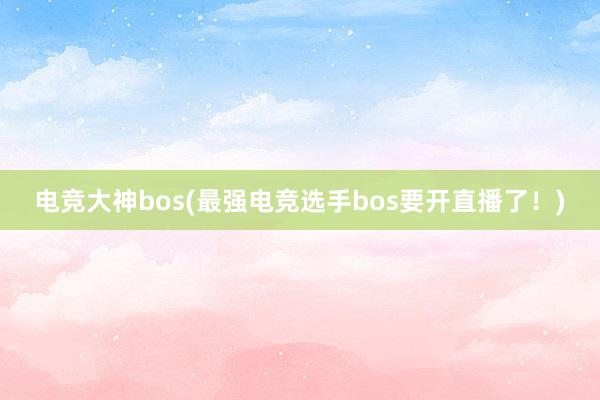 电竞大神bos(最强电竞选手bos要开直播了！)