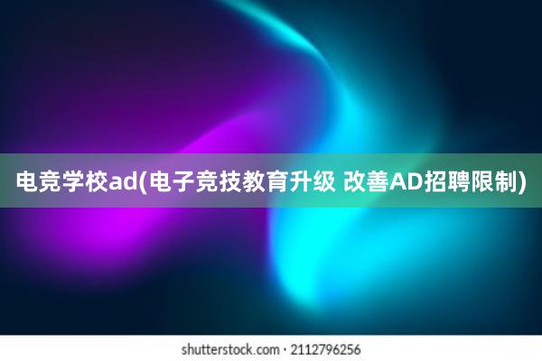 电竞学校ad(电子竞技教育升级 改善AD招聘限制)