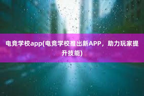 电竞学校app(电竞学校推出新APP，助力玩家提升技能)