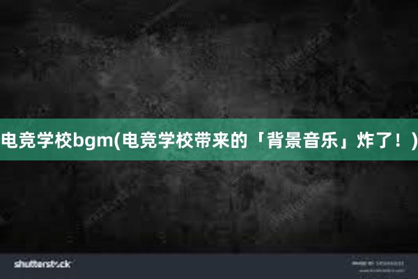 电竞学校bgm(电竞学校带来的「背景音乐」炸了！)