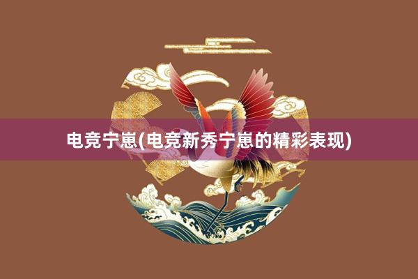 电竞宁崽(电竞新秀宁崽的精彩表现)