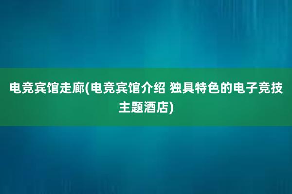 电竞宾馆走廊(电竞宾馆介绍 独具特色的电子竞技主题酒店)