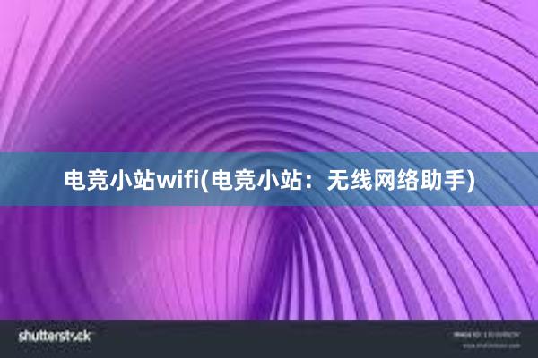 电竞小站wifi(电竞小站：无线网络助手)