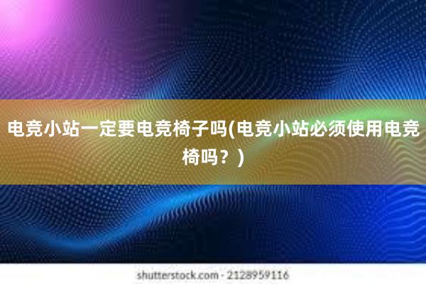 电竞小站一定要电竞椅子吗(电竞小站必须使用电竞椅吗？)