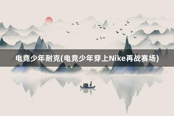 电竞少年耐克(电竞少年穿上Nike再战赛场)