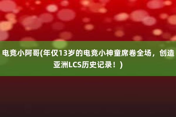 电竞小阿哥(年仅13岁的电竞小神童席卷全场，创造亚洲LCS历史记录！)