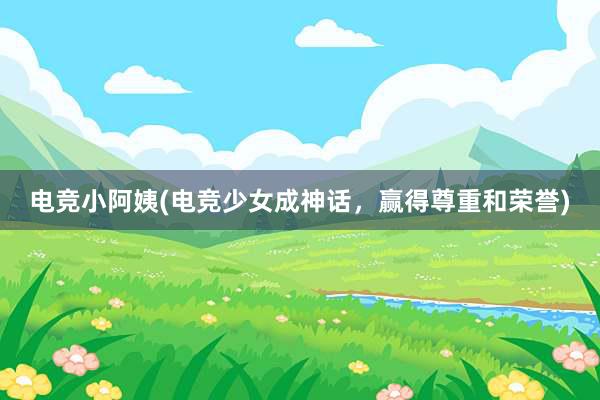 电竞小阿姨(电竞少女成神话，赢得尊重和荣誉)