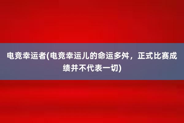 电竞幸运者(电竞幸运儿的命运多舛，正式比赛成绩并不代表一切)