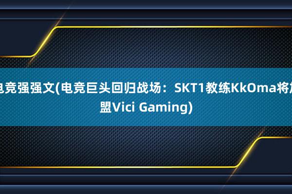 电竞强强文(电竞巨头回归战场：SKT1教练KkOma将加盟Vici Gaming)