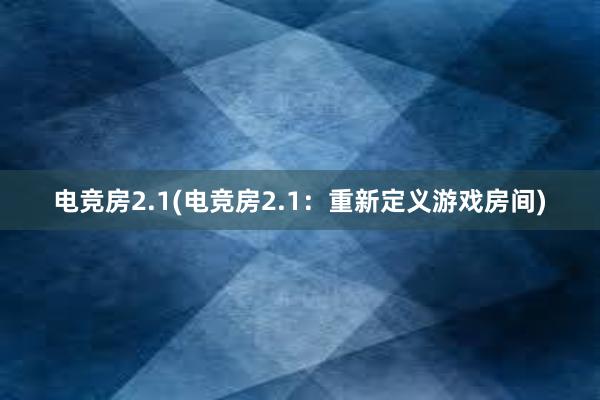 电竞房2.1(电竞房2.1：重新定义游戏房间)