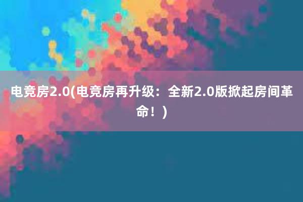 电竞房2.0(电竞房再升级：全新2.0版掀起房间革命！)