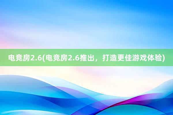 电竞房2.6(电竞房2.6推出，打造更佳游戏体验)