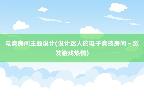 电竞房间主题设计(设计迷人的电子竞技房间 – 激发游戏热情)