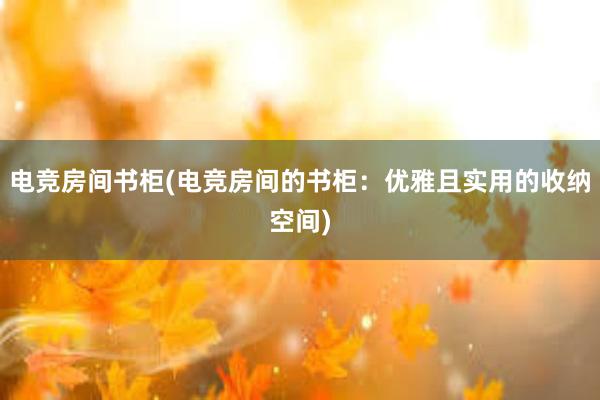 电竞房间书柜(电竞房间的书柜：优雅且实用的收纳空间)