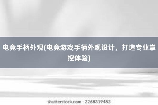 电竞手柄外观(电竞游戏手柄外观设计，打造专业掌控体验)