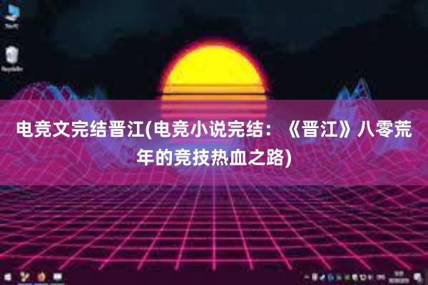 电竞文完结晋江(电竞小说完结：《晋江》八零荒年的竞技热血之路)