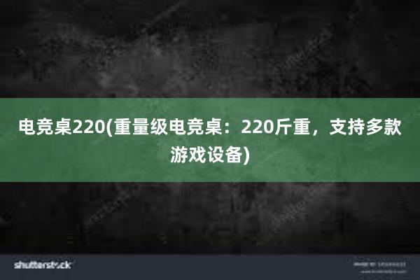 电竞桌220(重量级电竞桌：220斤重，支持多款游戏设备)