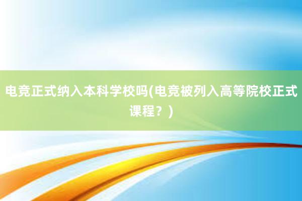 电竞正式纳入本科学校吗(电竞被列入高等院校正式课程？)