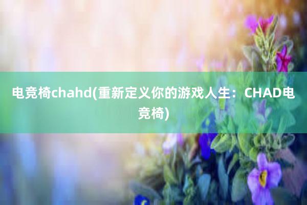 电竞椅chahd(重新定义你的游戏人生：CHAD电竞椅)