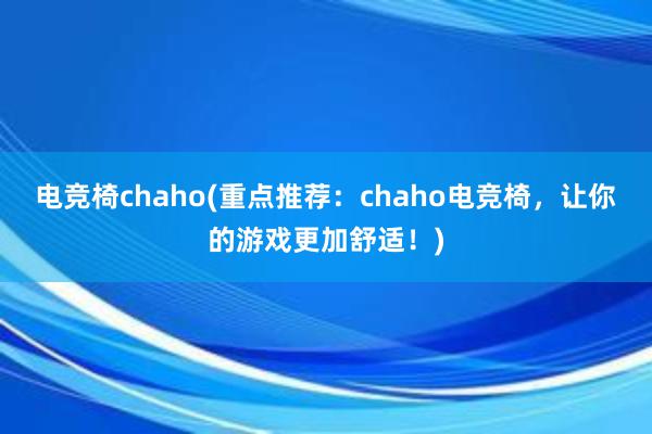 电竞椅chaho(重点推荐：chaho电竞椅，让你的游戏更加舒适！)