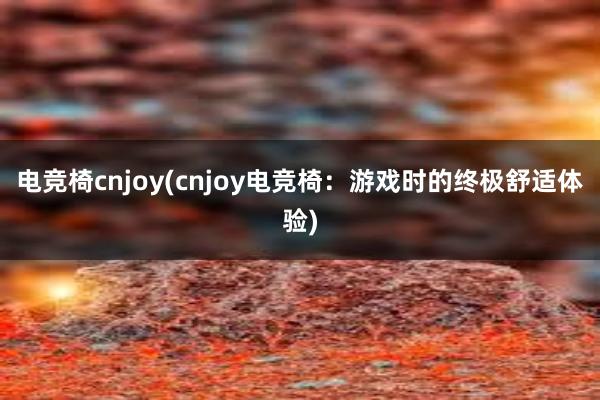 电竞椅cnjoy(cnjoy电竞椅：游戏时的终极舒适体验)