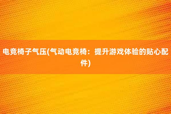 电竞椅子气压(气动电竞椅：提升游戏体验的贴心配件)