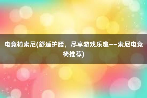 电竞椅索尼(舒适护腰，尽享游戏乐趣——索尼电竞椅推荐)