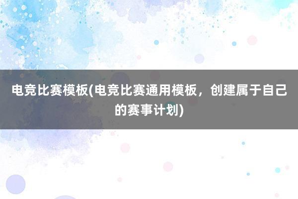 电竞比赛模板(电竞比赛通用模板，创建属于自己的赛事计划)