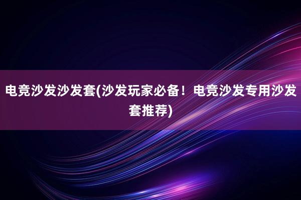 电竞沙发沙发套(沙发玩家必备！电竞沙发专用沙发套推荐)