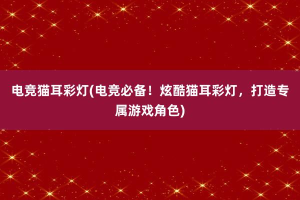 电竞猫耳彩灯(电竞必备！炫酷猫耳彩灯，打造专属游戏角色)