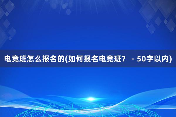 电竞班怎么报名的(如何报名电竞班？ - 50字以内)