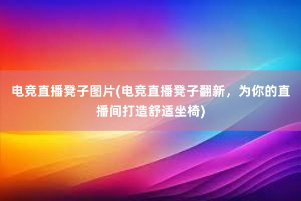 电竞直播凳子图片(电竞直播凳子翻新，为你的直播间打造舒适坐椅)