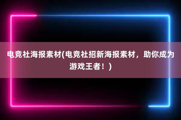 电竞社海报素材(电竞社招新海报素材，助你成为游戏王者！)