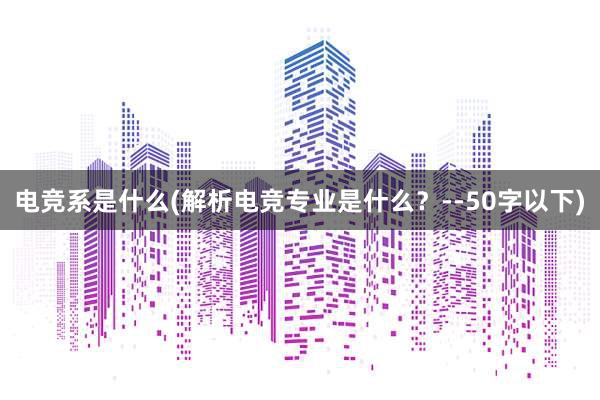 电竞系是什么(解析电竞专业是什么？--50字以下)