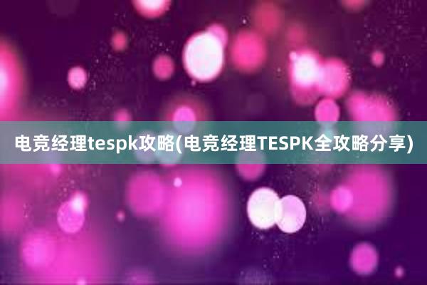 电竞经理tespk攻略(电竞经理TESPK全攻略分享)