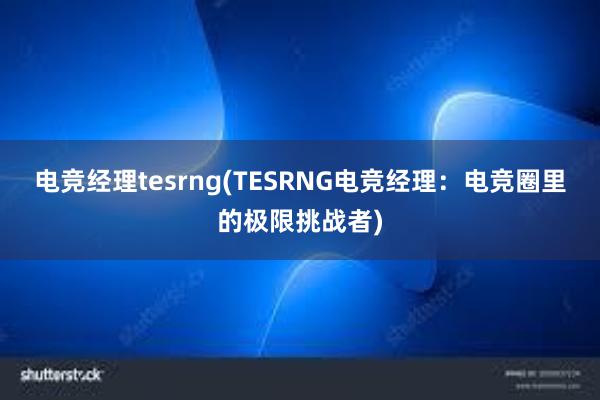 电竞经理tesrng(TESRNG电竞经理：电竞圈里的极限挑战者)