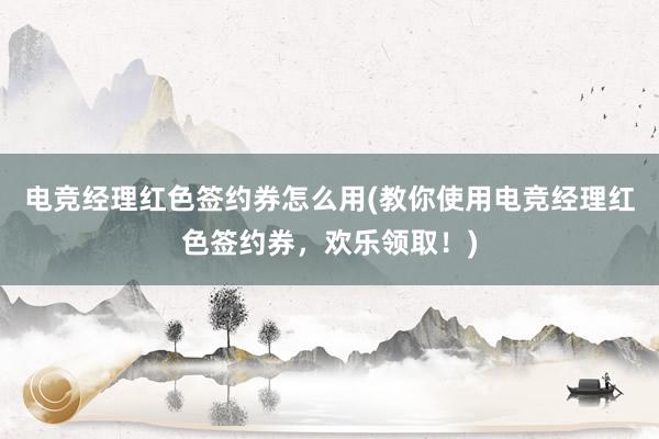 电竞经理红色签约券怎么用(教你使用电竞经理红色签约券，欢乐领取！)