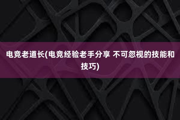 电竞老道长(电竞经验老手分享 不可忽视的技能和技巧)