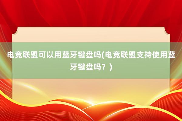 电竞联盟可以用蓝牙键盘吗(电竞联盟支持使用蓝牙键盘吗？)