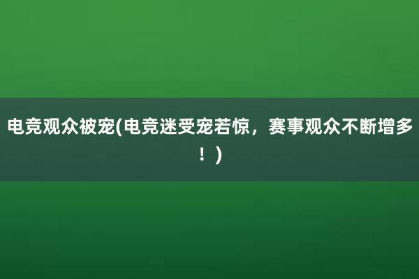 电竞观众被宠(电竞迷受宠若惊，赛事观众不断增多！)