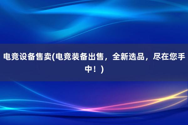 电竞设备售卖(电竞装备出售，全新选品，尽在您手中！)