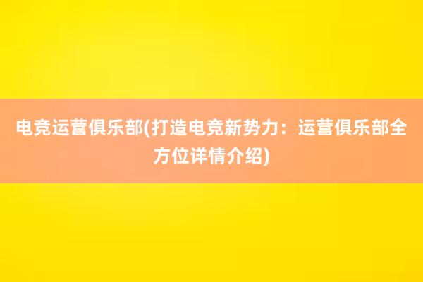 电竞运营俱乐部(打造电竞新势力：运营俱乐部全方位详情介绍)